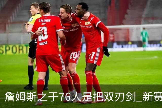 詹姆斯之于76人是把双刃剑 新赛季需直面六大隐患？